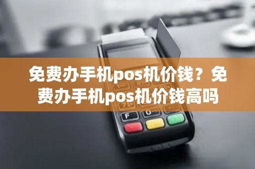 免费办手机pos机价钱？免费办手机pos机价钱高吗