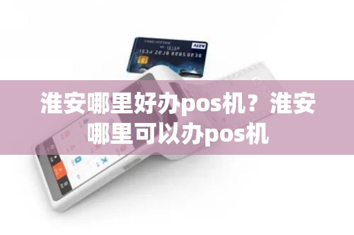 淮安哪里好办pos机？淮安哪里可以办pos机