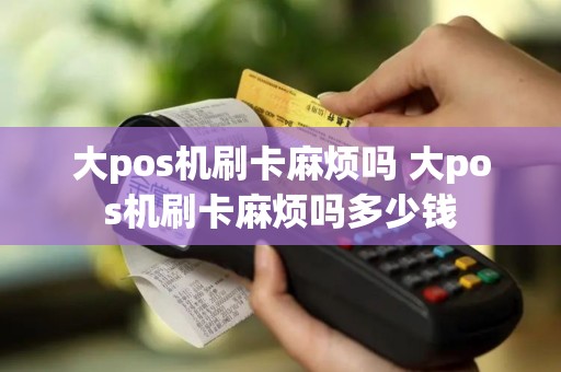 大pos机刷卡麻烦吗 大pos机刷卡麻烦吗多少钱