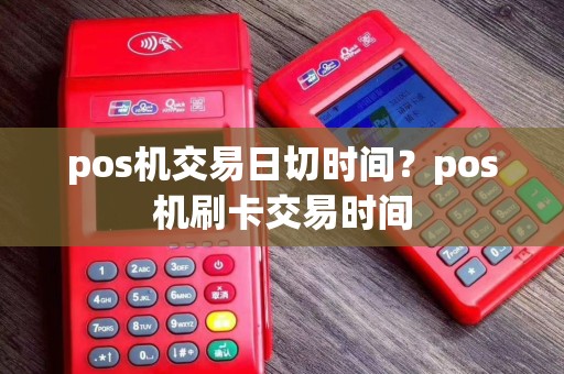 pos机交易日切时间？pos机刷卡交易时间
