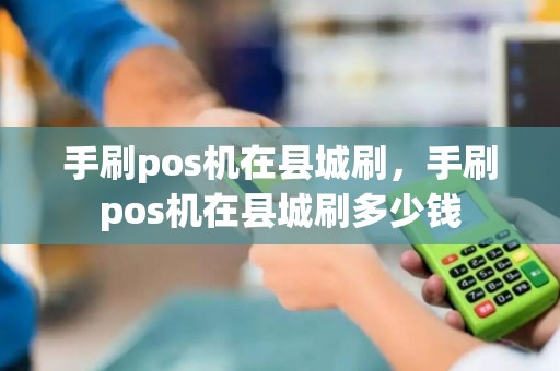 手刷pos机在县城刷，手刷pos机在县城刷多少钱