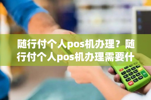 随行付个人pos机办理?随行付个人pos机办理需要什么