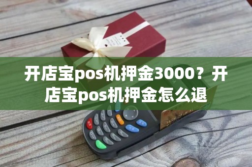 开店宝pos机押金3000？开店宝pos机押金怎么退