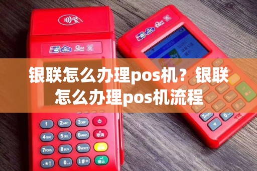 银联怎么办理pos机？银联怎么办理pos机流程