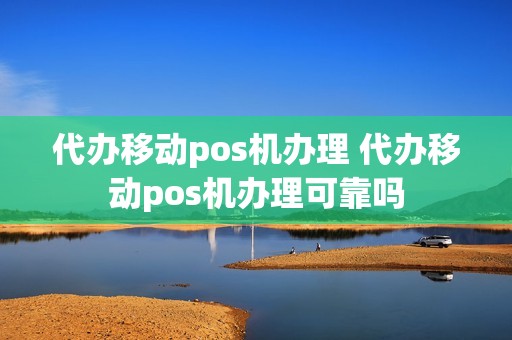 代办移动pos机办理 代办移动pos机办理可靠吗