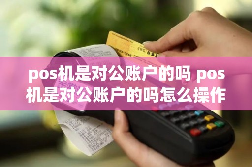 pos机是对公账户的吗 pos机是对公账户的吗怎么操作