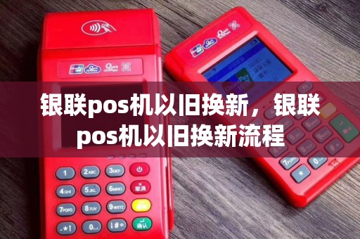银联pos机以旧换新，银联pos机以旧换新流程
