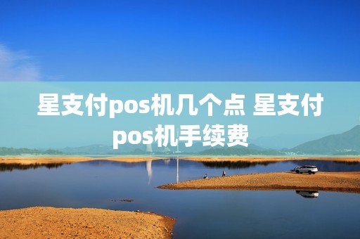 星支付pos机几个点 星支付pos机手续费
