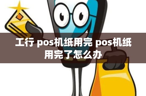 工行 pos机纸用完 pos机纸用完了怎么办