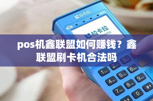 pos机鑫联盟如何赚钱？鑫联盟刷卡机合法吗