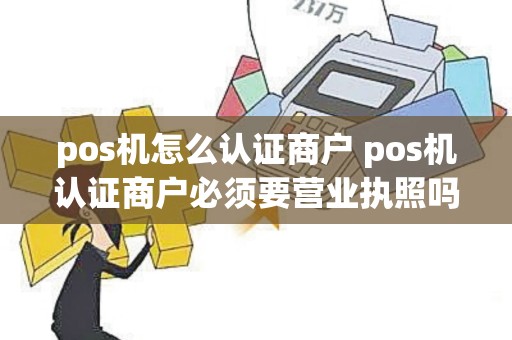 pos机怎么认证商户 pos机认证商户必须要营业执照吗