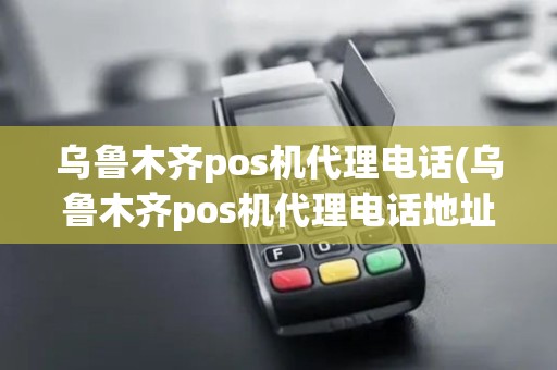 乌鲁木齐pos机代理电话(乌鲁木齐pos机代理电话地址) 乌鲁木齐pos机代理电话(乌鲁木齐pos机代理电话地址)