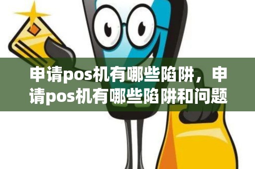 申请pos机有哪些陷阱，申请pos机有哪些陷阱和问题