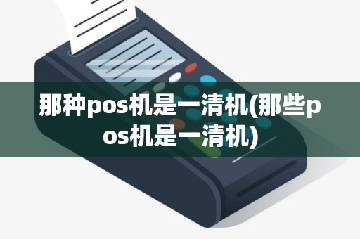 那种pos机是一清机(那些pos机是一清机)