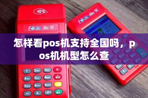 怎样看pos机支持全国吗，pos机机型怎么查