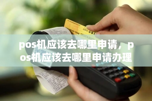 pos机应该去哪里申请，pos机应该去哪里申请办理