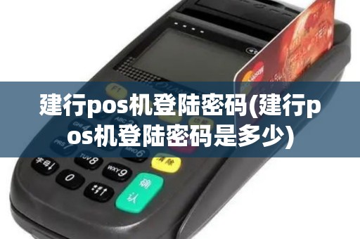 建行pos机登陆密码(建行pos机登陆密码是多少)