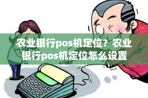农业银行pos机定位？农业银行pos机定位怎么设置