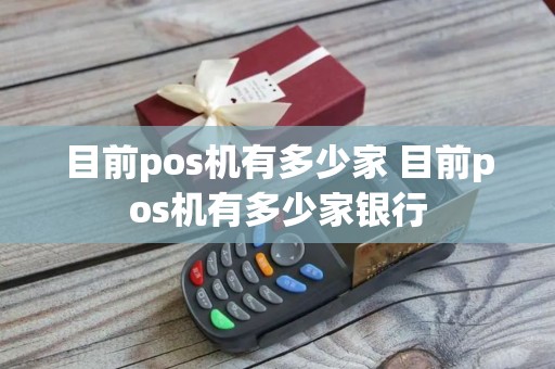 目前pos机有多少家 目前pos机有多少家银行