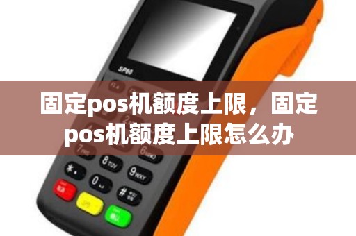 固定pos机额度上限，固定pos机额度上限怎么办
