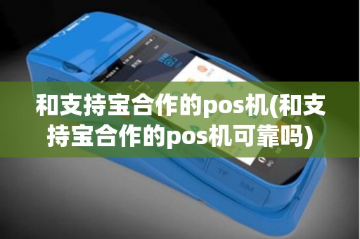 和支持宝合作的pos机(和支持宝合作的pos机可靠吗)