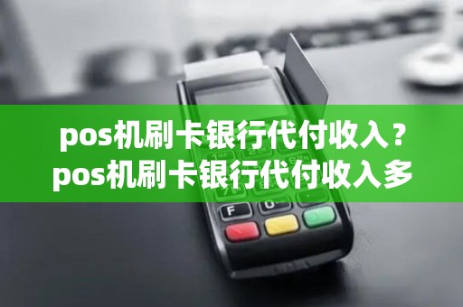 pos机刷卡银行代付收入？pos机刷卡银行代付收入多久到账