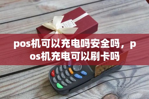 pos机可以充电吗安全吗，pos机充电可以刷卡吗