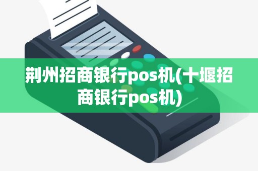 荆州招商银行pos机(十堰招商银行pos机)