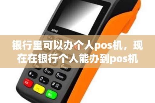 银行里可以办个人pos机，现在在银行个人能办到pos机吗？