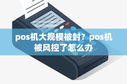 pos机大规模被封？pos机被风控了怎么办