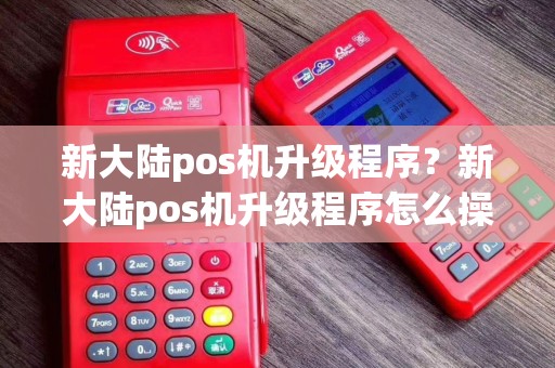 新大陆pos机升级程序？新大陆pos机升级程序怎么操作