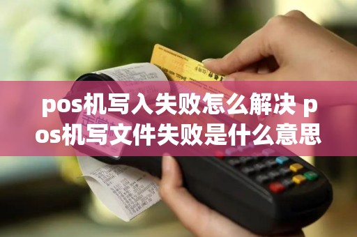 pos机写入失败怎么解决 pos机写文件失败是什么意思
