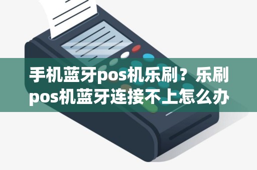 手机蓝牙pos机乐刷？乐刷pos机蓝牙连接不上怎么办