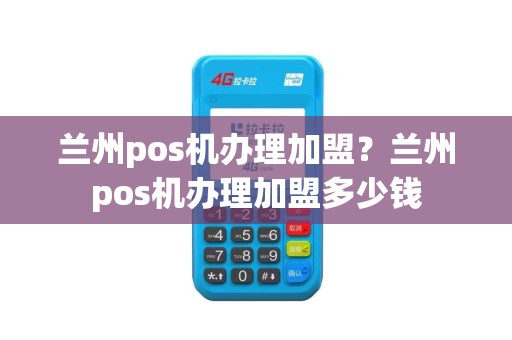 兰州pos机办理加盟？兰州pos机办理加盟多少钱