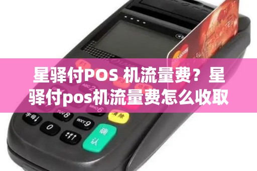 星驿付POS 机流量费？星驿付pos机流量费怎么收取的
