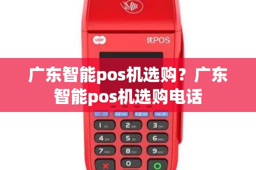 广东智能pos机选购？广东智能pos机选购电话
