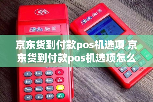 京东货到付款pos机选项 京东货到付款pos机选项怎么选