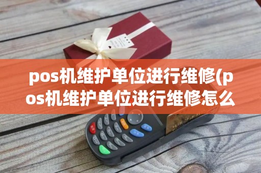 pos机维护单位进行维修(pos机维护单位进行维修怎么办)