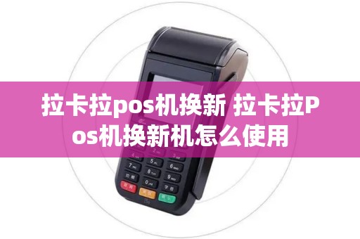 拉卡拉pos机换新 拉卡拉Pos机换新机怎么使用