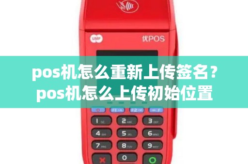 pos机怎么重新上传签名？pos机怎么上传初始位置