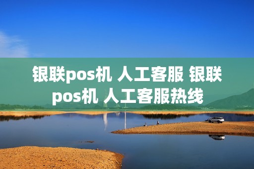 银联pos机 人工客服 银联pos机 人工客服热线