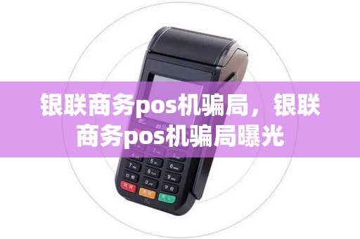 银联商务pos机骗局，银联商务pos机骗局曝光