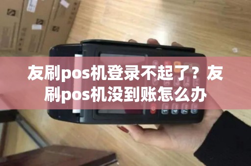 友刷pos机登录不起了？友刷pos机没到账怎么办