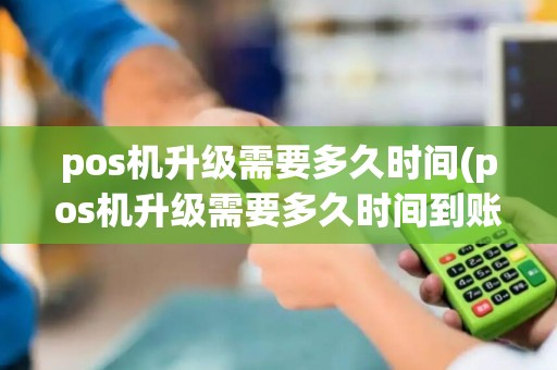 pos机升级需要多久时间(pos机升级需要多久时间到账)