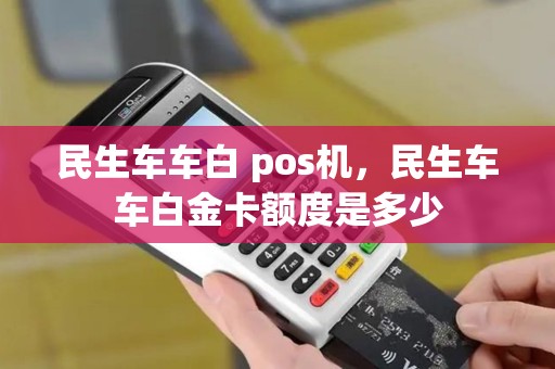 民生车车白 pos机，民生车车白金卡额度是多少