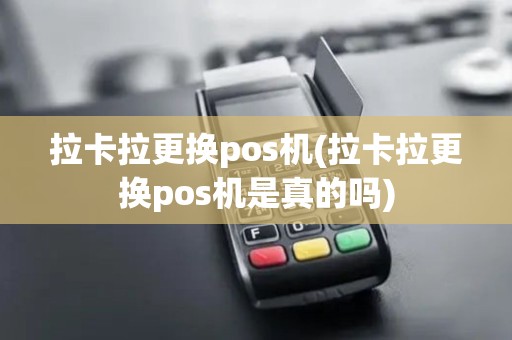 拉卡拉更换pos机(拉卡拉更换pos机是真的吗)