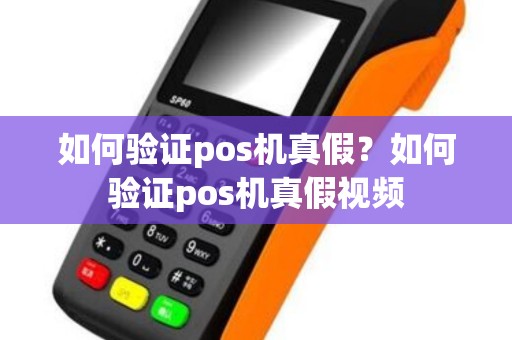 如何验证pos机真假?如何验证pos机真假视频 如何验证pos机真假?如何验证pos机真假视频