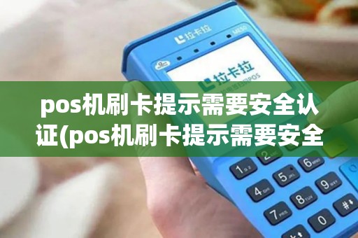 pos机刷卡提示需要安全认证(pos机刷卡提示需要安全认证什么意思)