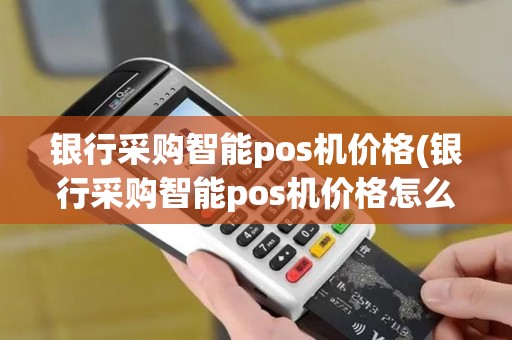 银行采购智能pos机价格(银行采购智能pos机价格怎么算)