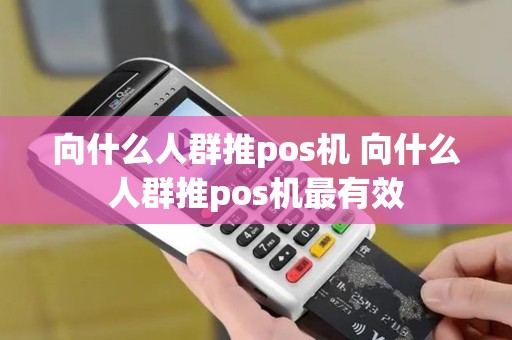 向什么人群推pos机 向什么人群推pos机最有效
